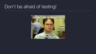 Don’t be afraid of testing!
 