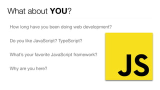 What about YOU?
How long have you been doing web development?

Do you like JavaScript? TypeScript?

What’s your favorite JavaScript framework?

Why are you here?
 
