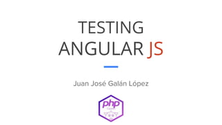 TESTING
ANGULAR JS
Juan José Galán López
 