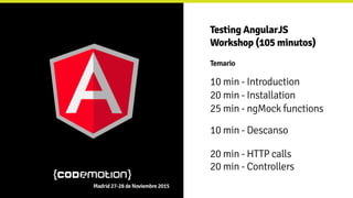 Testing AngularJS
Workshop (105 minutos)
Temario
Madrid 27-28 de Noviembre 2015
10 min - Introduction
20 min - Installation
25 min - ngMock functions
10 min - Descanso
20 min - HTTP calls
20 min - Controllers
 