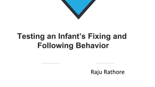 Testing an Infant’s Fixing and
Following Behavior
Raju Rathore
 