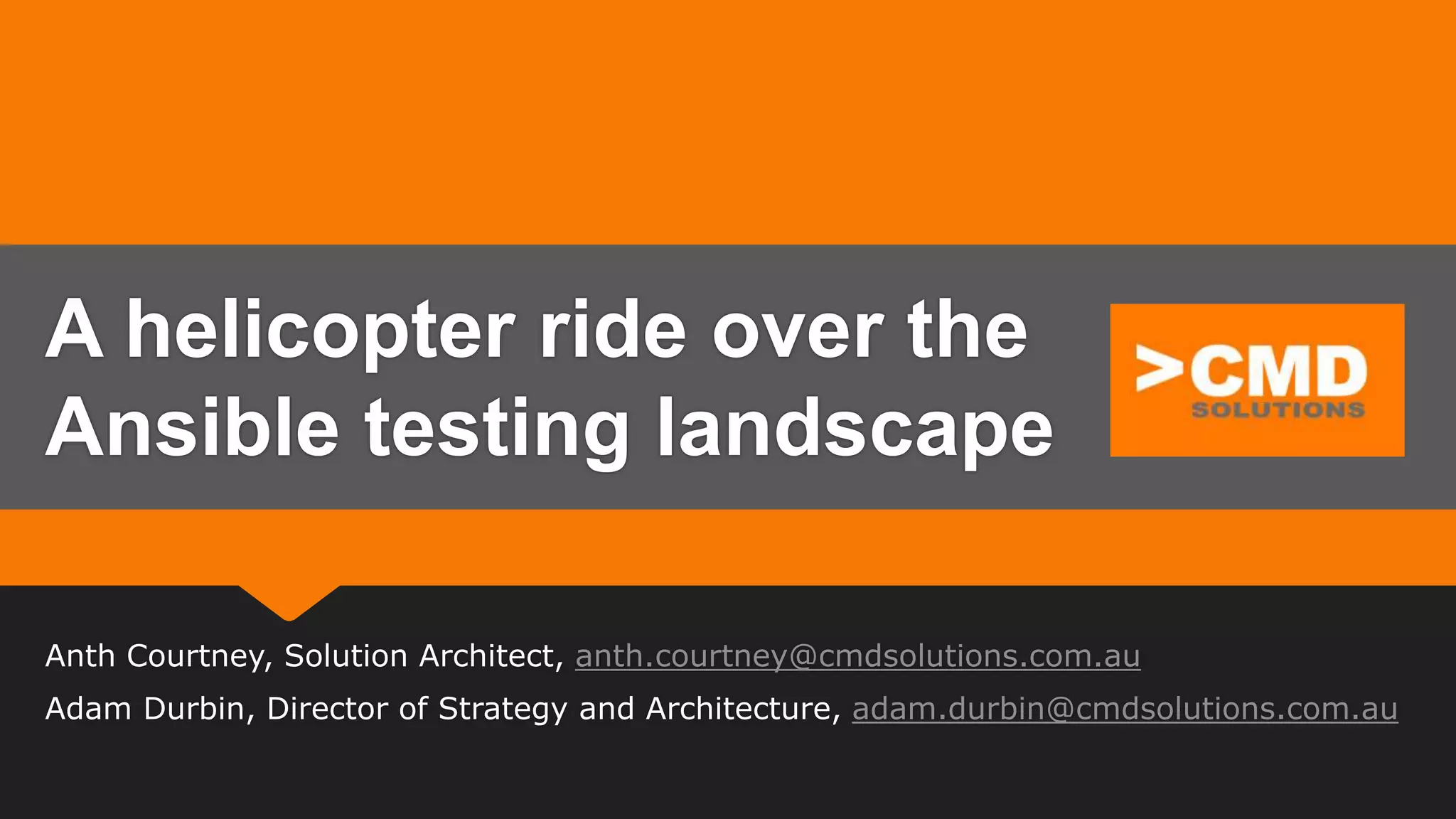 Anth Courtney, Solution Architect, anth.courtney@cmdsolutions.com.au
Adam Durbin, Director of Strategy and Architecture, adam.durbin@cmdsolutions.com.au
A helicopter ride over the
Ansible testing landscape
 