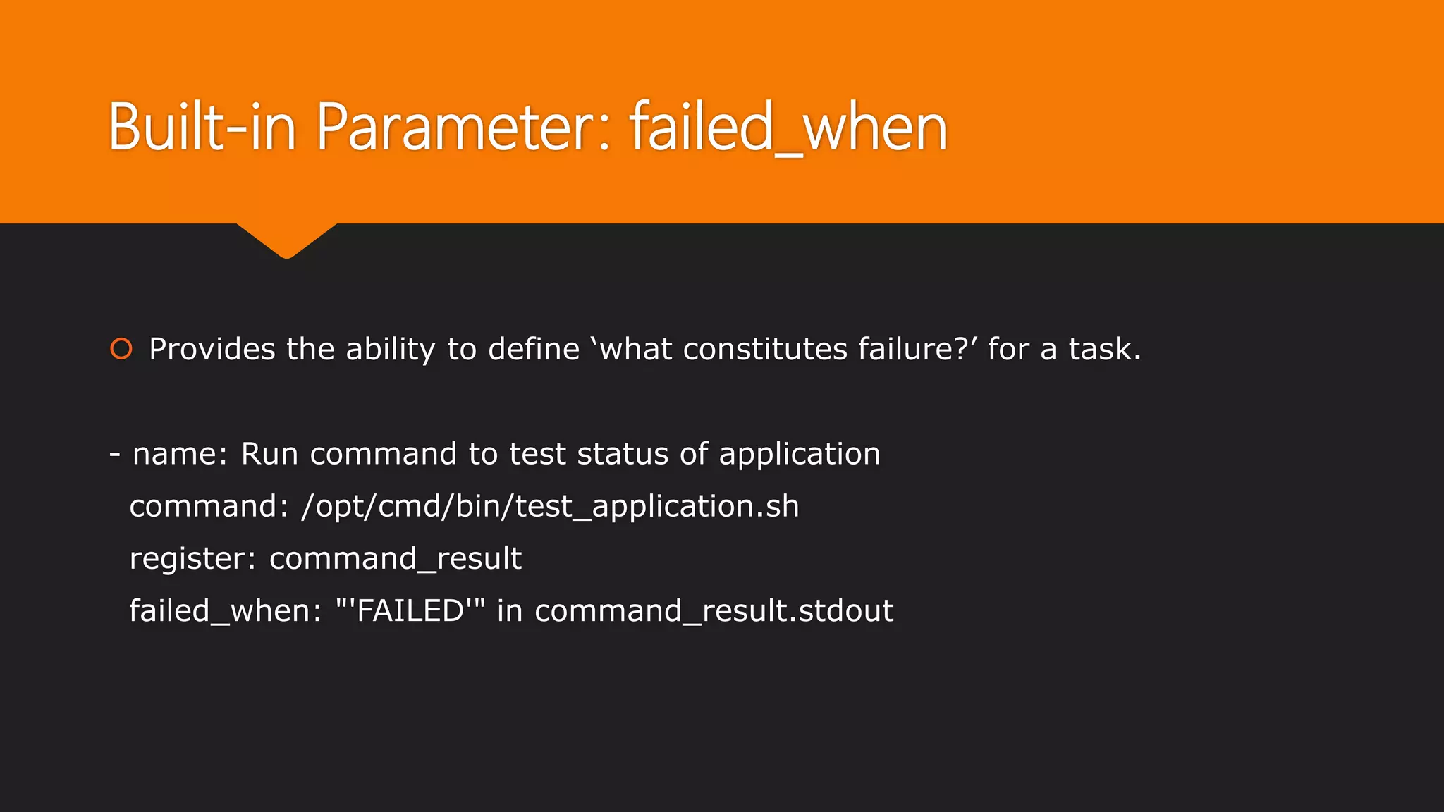 Built-in Parameter: failed_when
 Provides the ability to define ‘what constitutes failure?’ for a task.
- name: Run command to test status of application
command: /opt/cmd/bin/test_application.sh
register: command_result
failed_when: "'FAILED'" in command_result.stdout
 