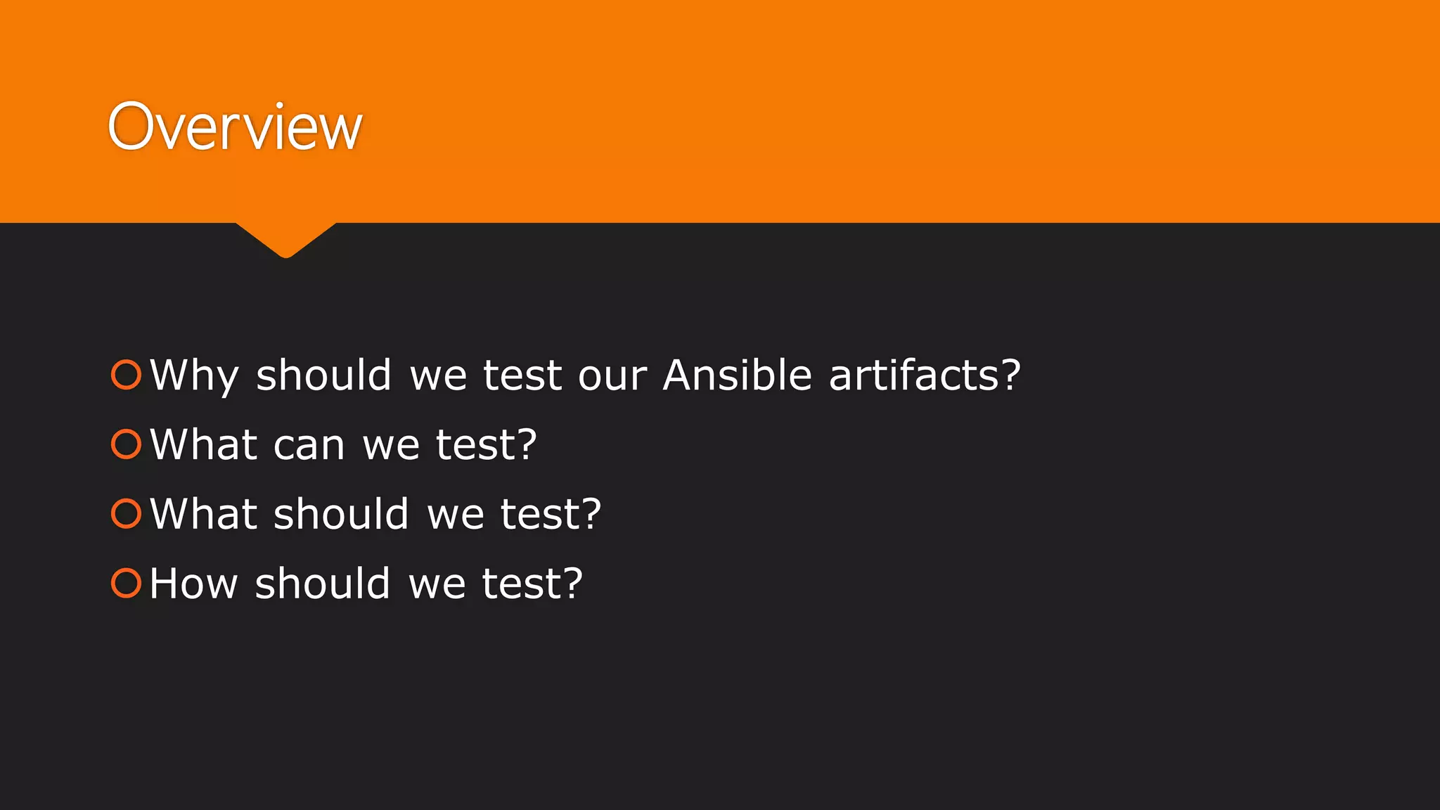 Overview
Why should we test our Ansible artifacts?
What can we test?
What should we test?
How should we test?
 