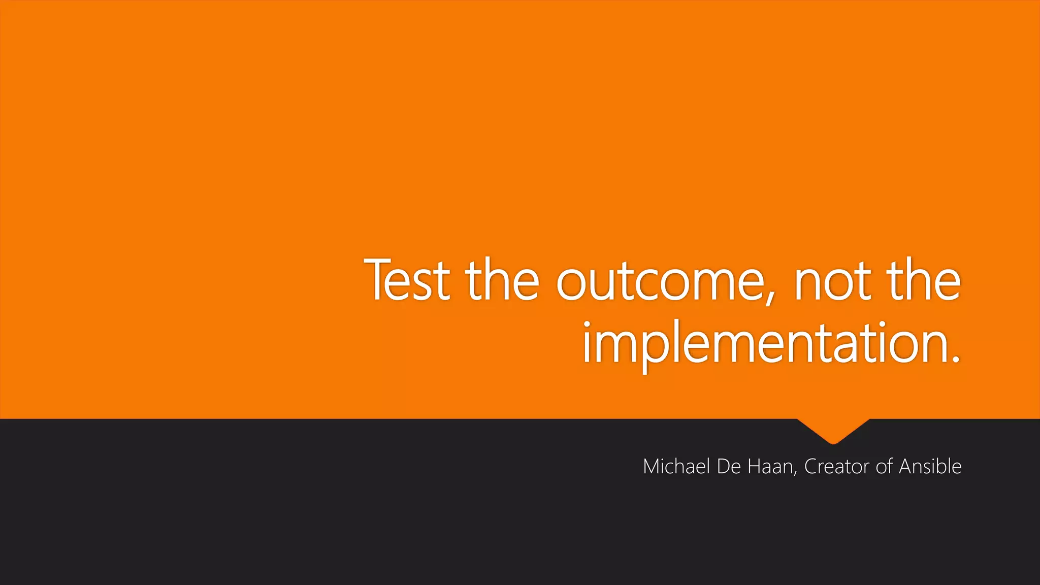 Test the outcome, not the
implementation.
Michael De Haan, Creator of Ansible
 