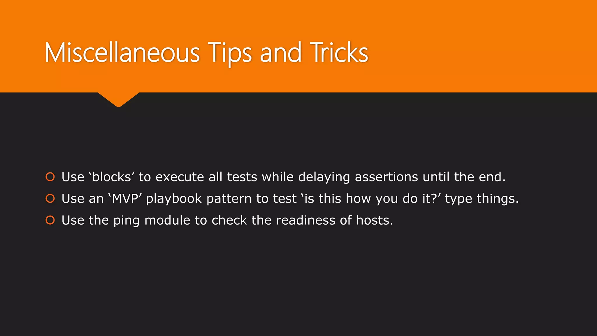 Miscellaneous Tips and Tricks
 Use ‘blocks’ to execute all tests while delaying assertions until the end.
 Use an ‘MVP’ playbook pattern to test ‘is this how you do it?’ type things.
 Use the ping module to check the readiness of hosts.
 