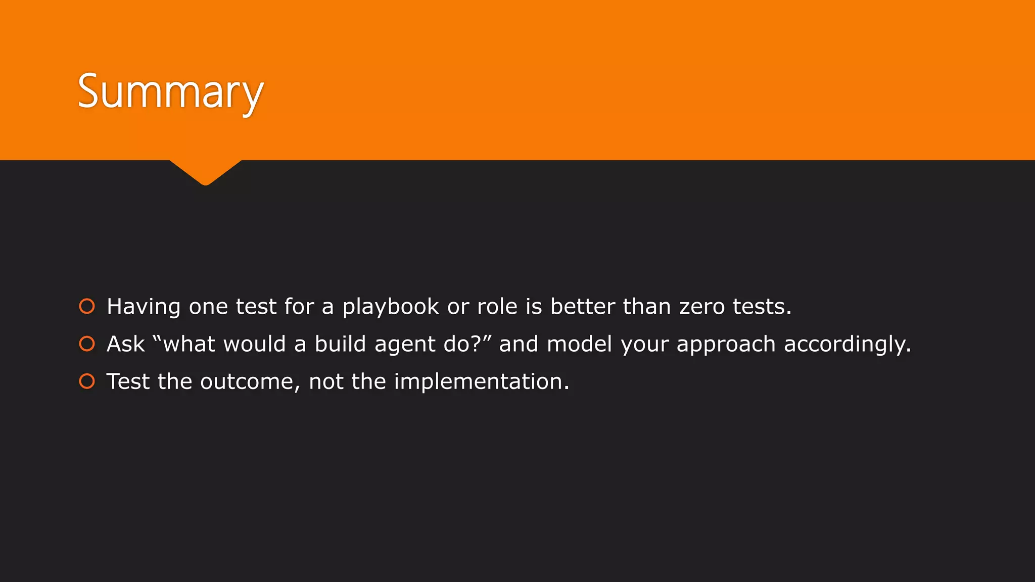 Summary
 Having one test for a playbook or role is better than zero tests.
 Ask “what would a build agent do?” and model your approach accordingly.
 Test the outcome, not the implementation.
 
