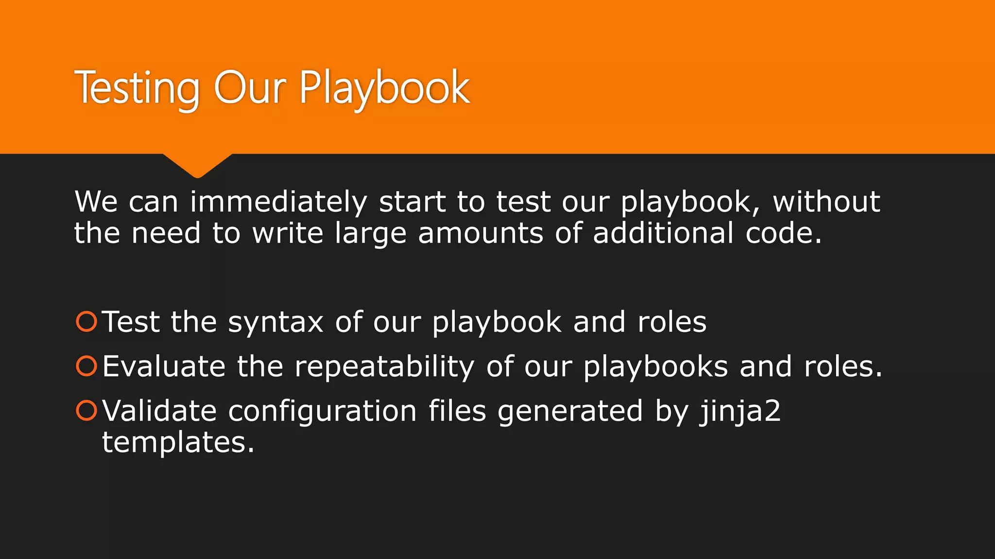 Testing Our Playbook
We can immediately start to test our playbook, without
the need to write large amounts of additional code.
Test the syntax of our playbook and roles
Evaluate the repeatability of our playbooks and roles.
Validate configuration files generated by jinja2
templates.
 