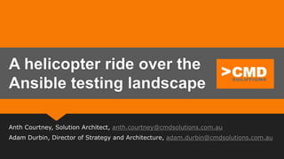 Anth Courtney, Solution Architect, anth.courtney@cmdsolutions.com.au
Adam Durbin, Director of Strategy and Architecture, adam.durbin@cmdsolutions.com.au
A helicopter ride over the
Ansible testing landscape
 