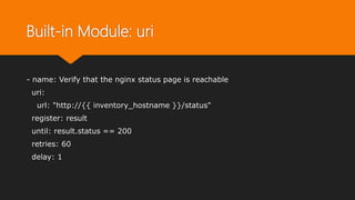 Built-in Module: uri
- name: Verify that the nginx status page is reachable
uri:
url: "http://{{ inventory_hostname }}/status"
register: result
until: result.status == 200
retries: 60
delay: 1
 