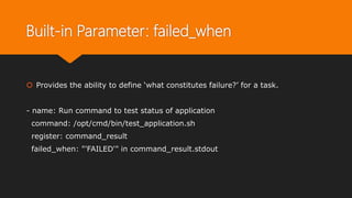 Built-in Parameter: failed_when
 Provides the ability to define ‘what constitutes failure?’ for a task.
- name: Run command to test status of application
command: /opt/cmd/bin/test_application.sh
register: command_result
failed_when: "'FAILED'" in command_result.stdout
 