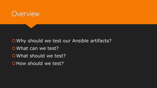 Overview
Why should we test our Ansible artifacts?
What can we test?
What should we test?
How should we test?
 