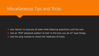 Miscellaneous Tips and Tricks
 Use ‘blocks’ to execute all tests while delaying assertions until the end.
 Use an ‘MVP’ playbook pattern to test ‘is this how you do it?’ type things.
 Use the ping module to check the readiness of hosts.
 