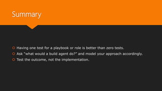 Summary
 Having one test for a playbook or role is better than zero tests.
 Ask “what would a build agent do?” and model your approach accordingly.
 Test the outcome, not the implementation.
 