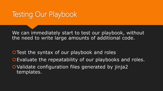 Testing Our Playbook
We can immediately start to test our playbook, without
the need to write large amounts of additional code.
Test the syntax of our playbook and roles
Evaluate the repeatability of our playbooks and roles.
Validate configuration files generated by jinja2
templates.
 