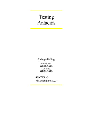 Testing
 Antacids




 Abinaya Helbig
    PERFORMED
    03/11/2010
     SUBMITTED
    03/24/2010

SNC2D0-G
Mr. Shaughnessy, J.
 