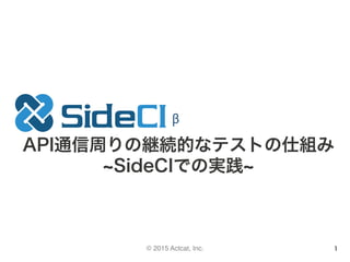 © 2015 Actcat, Inc. 1
API通信周りの継続的なテストの仕組み
SideCIでの実践
β
 