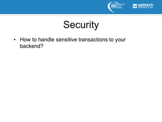 Security
• How to handle sensitive transactions to your
  backend?
 