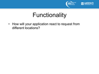 Functionality
• How will your application react to request from
  different locations?
 