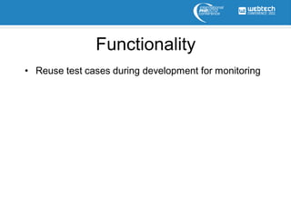 Functionality
• Reuse test cases during development for monitoring
 