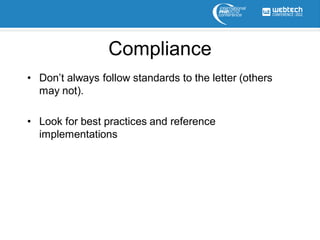 Compliance
• Don’t always follow standards to the letter (others
  may not).

• Look for best practices and reference
  implementations
 