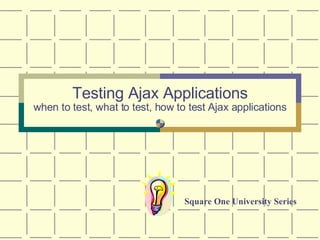 Testing Ajax Applications when to test, what to test, how to test Ajax applications Square One University Series 