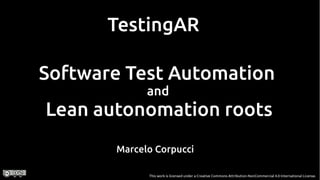 TestingAR
Software Test Automation
and
Lean autonomation roots
This work is licensed under a Creative Commons Attribution-NonCommercial 4.0 International License.
Marcelo Corpucci
 