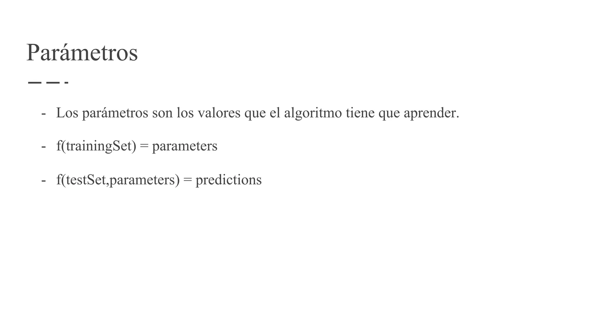 Parámetros
- Los parámetros son los valores que el algoritmo tiene que aprender.
- f(trainingSet) = parameters
- f(testSet,parameters) = predictions
 
