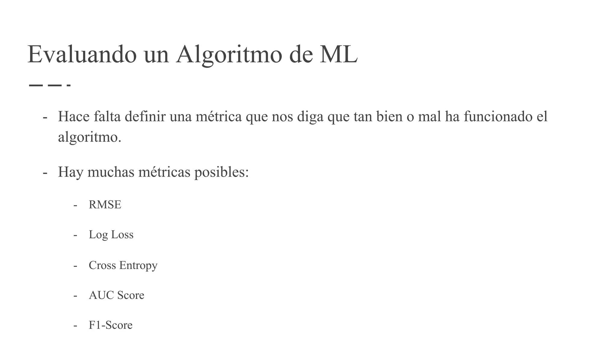 Evaluando un Algoritmo de ML
- Hace falta definir una métrica que nos diga que tan bien o mal ha funcionado el
algoritmo.
- Hay muchas métricas posibles:
- RMSE
- Log Loss
- Cross Entropy
- AUC Score
- F1-Score
 