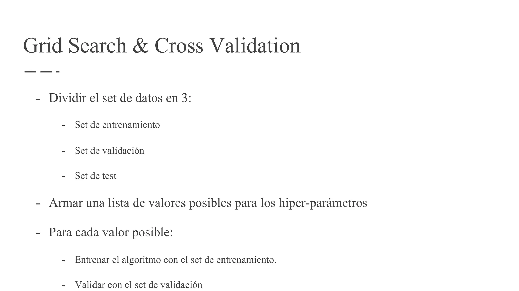 Grid Search & Cross Validation
- Dividir el set de datos en 3:
- Set de entrenamiento
- Set de validación
- Set de test
- Armar una lista de valores posibles para los hiper-parámetros
- Para cada valor posible:
- Entrenar el algoritmo con el set de entrenamiento.
- Validar con el set de validación
 