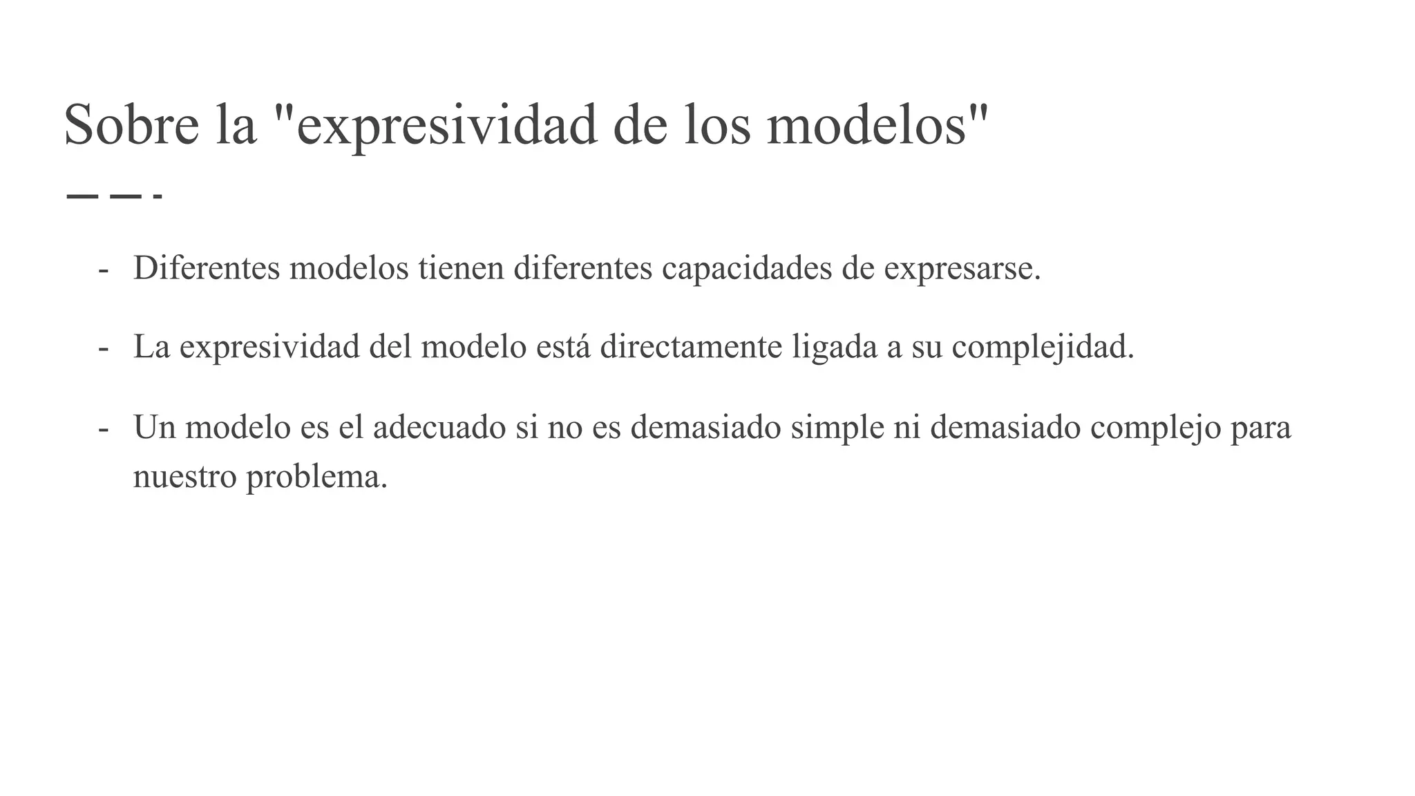 Sobre la "expresividad de los modelos"
- Diferentes modelos tienen diferentes capacidades de expresarse.
- La expresividad del modelo está directamente ligada a su complejidad.
- Un modelo es el adecuado si no es demasiado simple ni demasiado complejo para
nuestro problema.
 