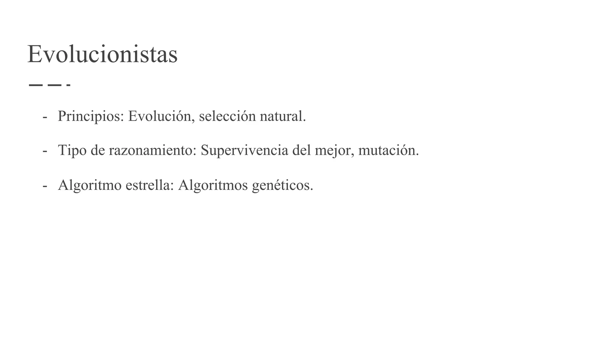 Evolucionistas
- Principios: Evolución, selección natural.
- Tipo de razonamiento: Supervivencia del mejor, mutación.
- Algoritmo estrella: Algoritmos genéticos.
 