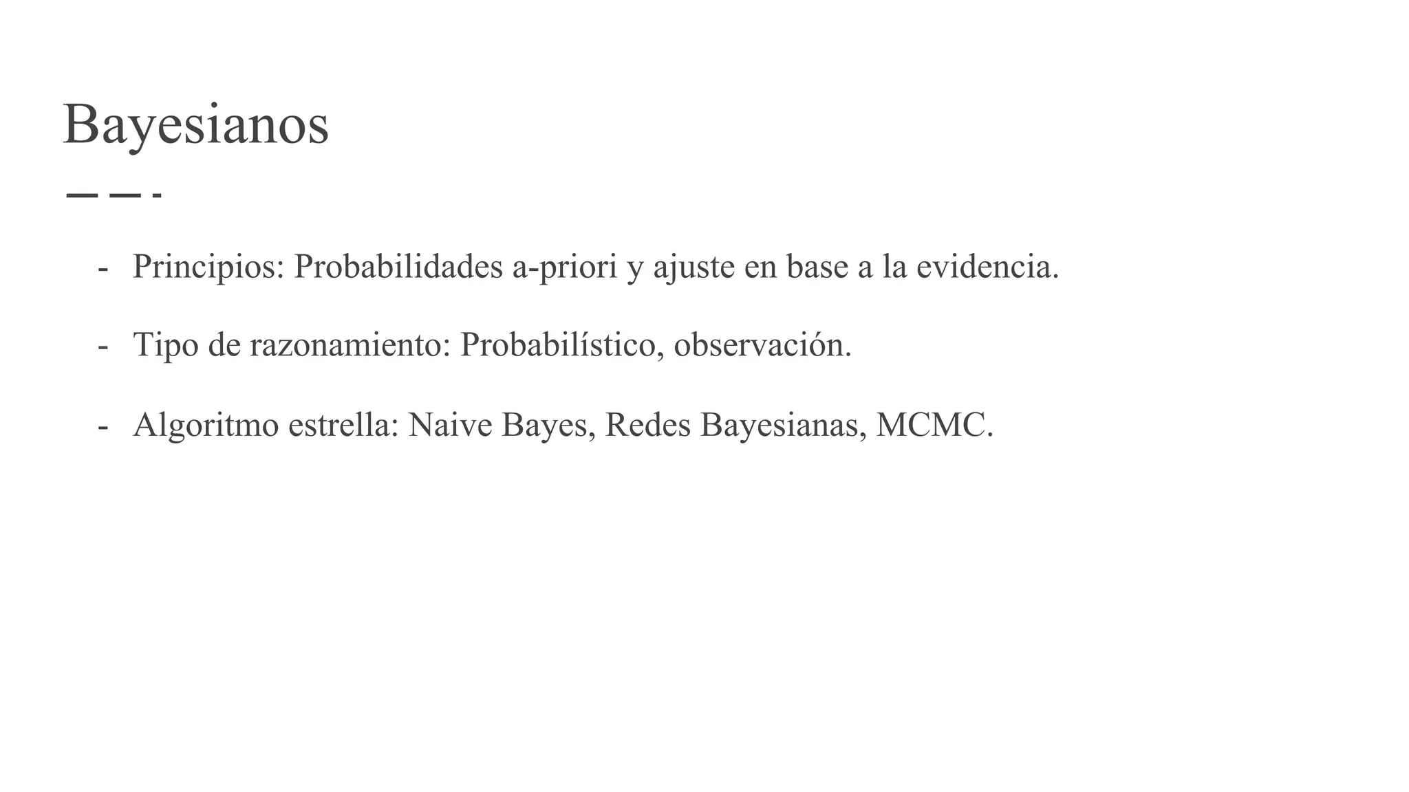 Bayesianos
- Principios: Probabilidades a-priori y ajuste en base a la evidencia.
- Tipo de razonamiento: Probabilístico, observación.
- Algoritmo estrella: Naive Bayes, Redes Bayesianas, MCMC.
 