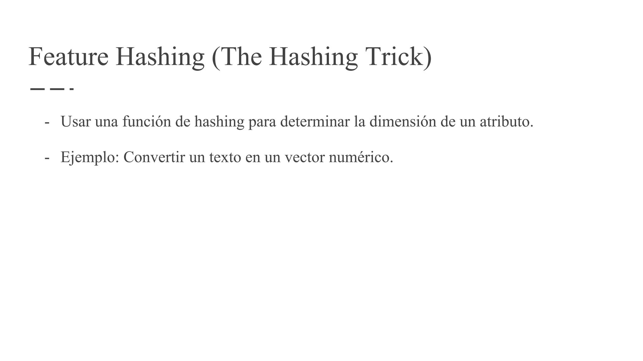 Feature Hashing (The Hashing Trick)
- Usar una función de hashing para determinar la dimensión de un atributo.
- Ejemplo: Convertir un texto en un vector numérico.
 