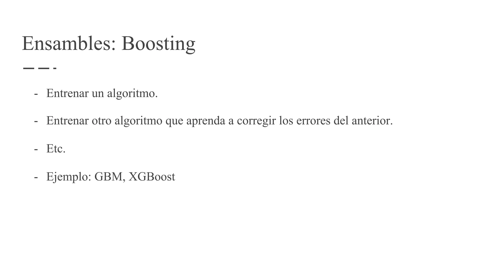 Ensambles: Boosting
- Entrenar un algoritmo.
- Entrenar otro algoritmo que aprenda a corregir los errores del anterior.
- Etc.
- Ejemplo: GBM, XGBoost
 