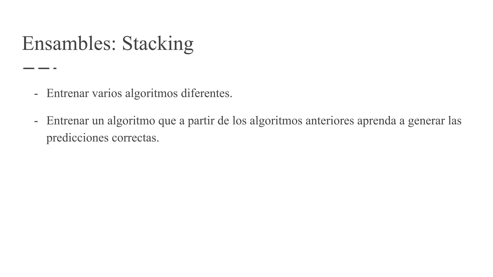Ensambles: Stacking
- Entrenar varios algoritmos diferentes.
- Entrenar un algoritmo que a partir de los algoritmos anteriores aprenda a generar las
predicciones correctas.
 