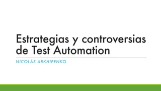 Estrategias y controversias
de Test Automation
NICOLÁS ARKHIPENKO
 
