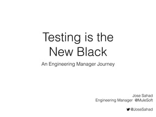 Testing is the
New Black
An Engineering Manager Journey
Jose Sahad 
Engineering Manager @MuleSoft
@JoseSahad
 