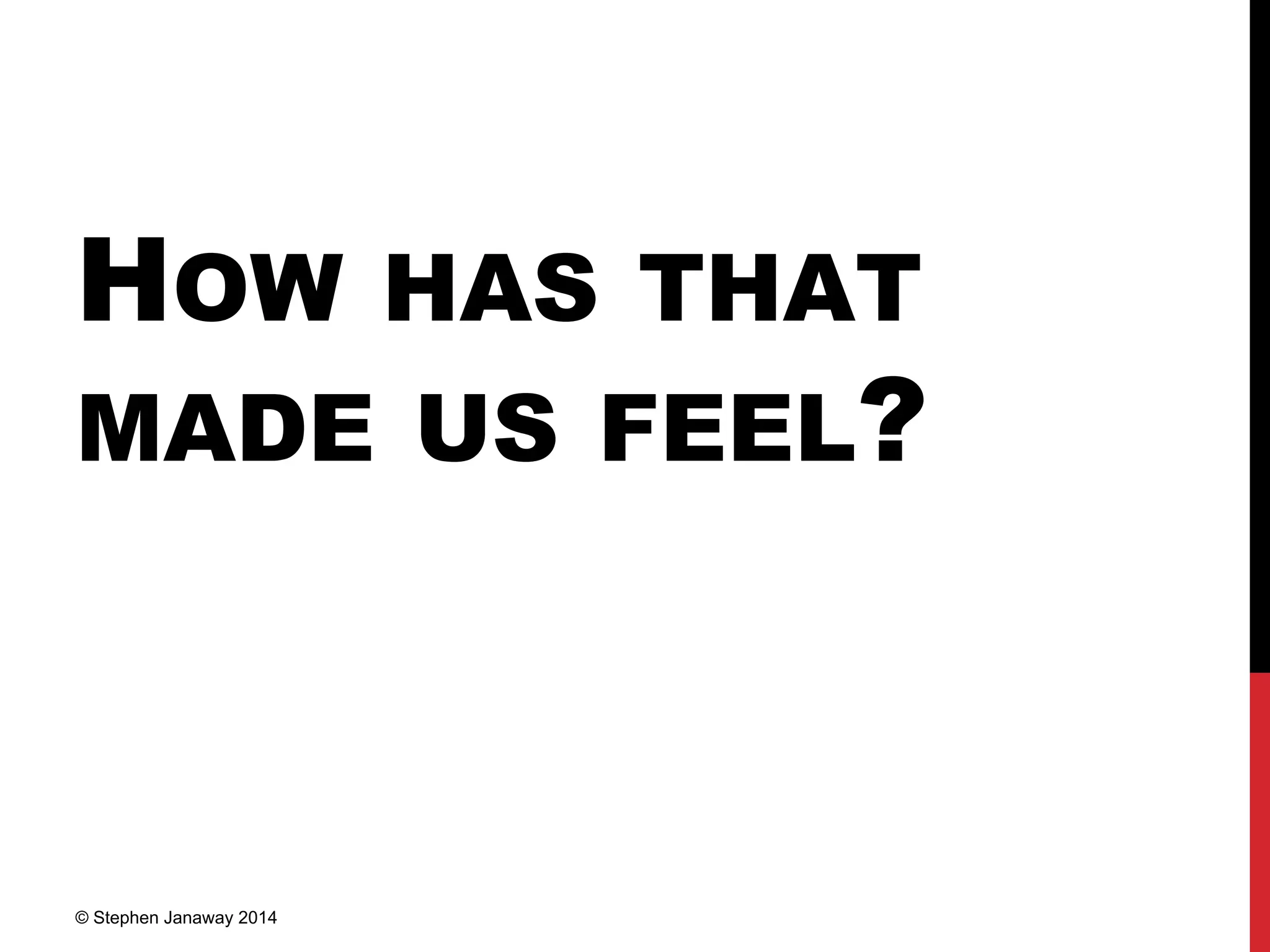 HOW HAS THAT
MADE US FEEL?
© Stephen Janaway 2014
 