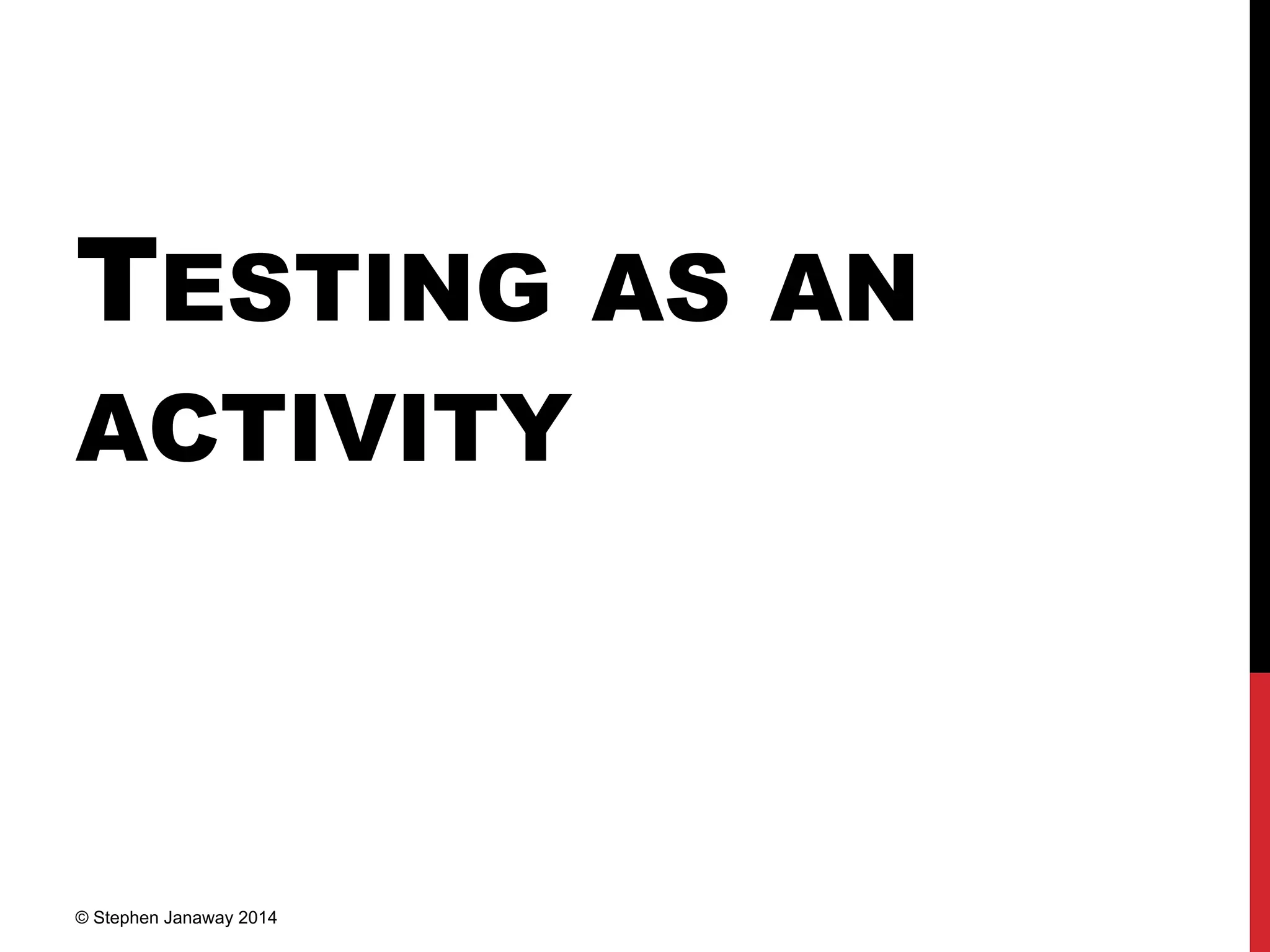 TESTING AS AN
ACTIVITY
© Stephen Janaway 2014
 
