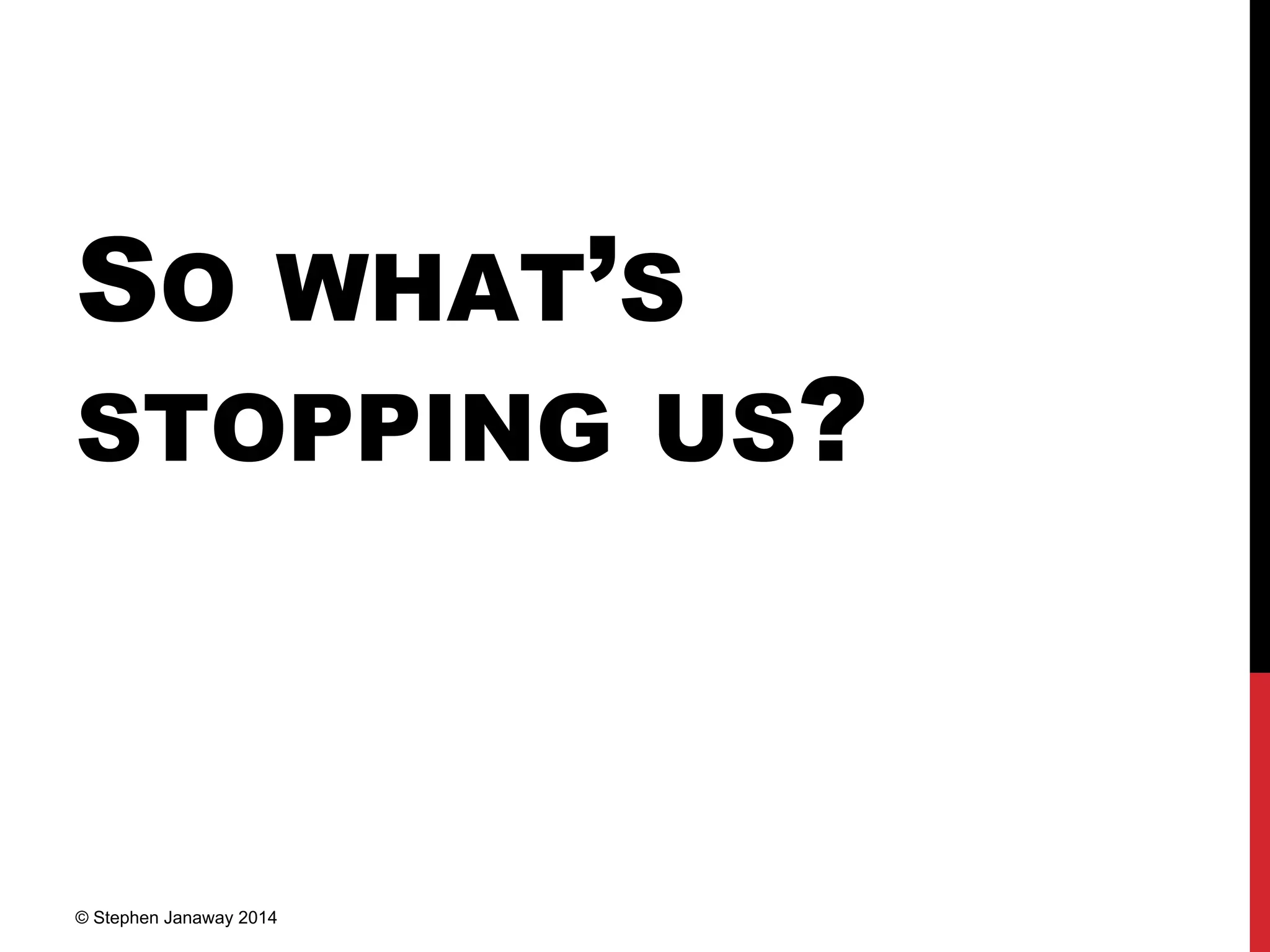SO WHAT’S
STOPPING US?
© Stephen Janaway 2014
 