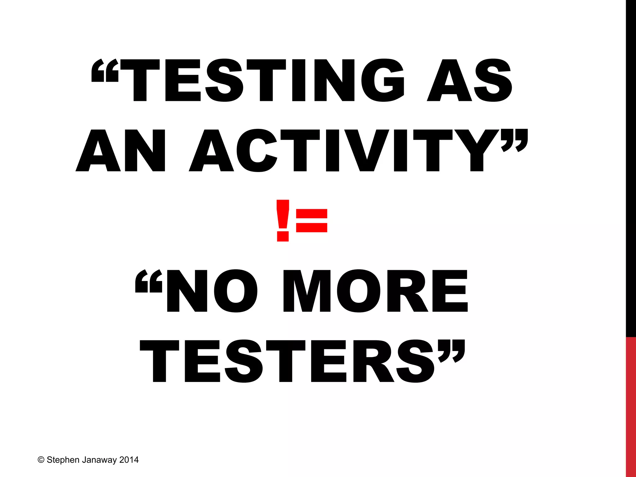 “TESTING AS
AN ACTIVITY”
!=
“NO MORE
TESTERS”
© Stephen Janaway 2014
 