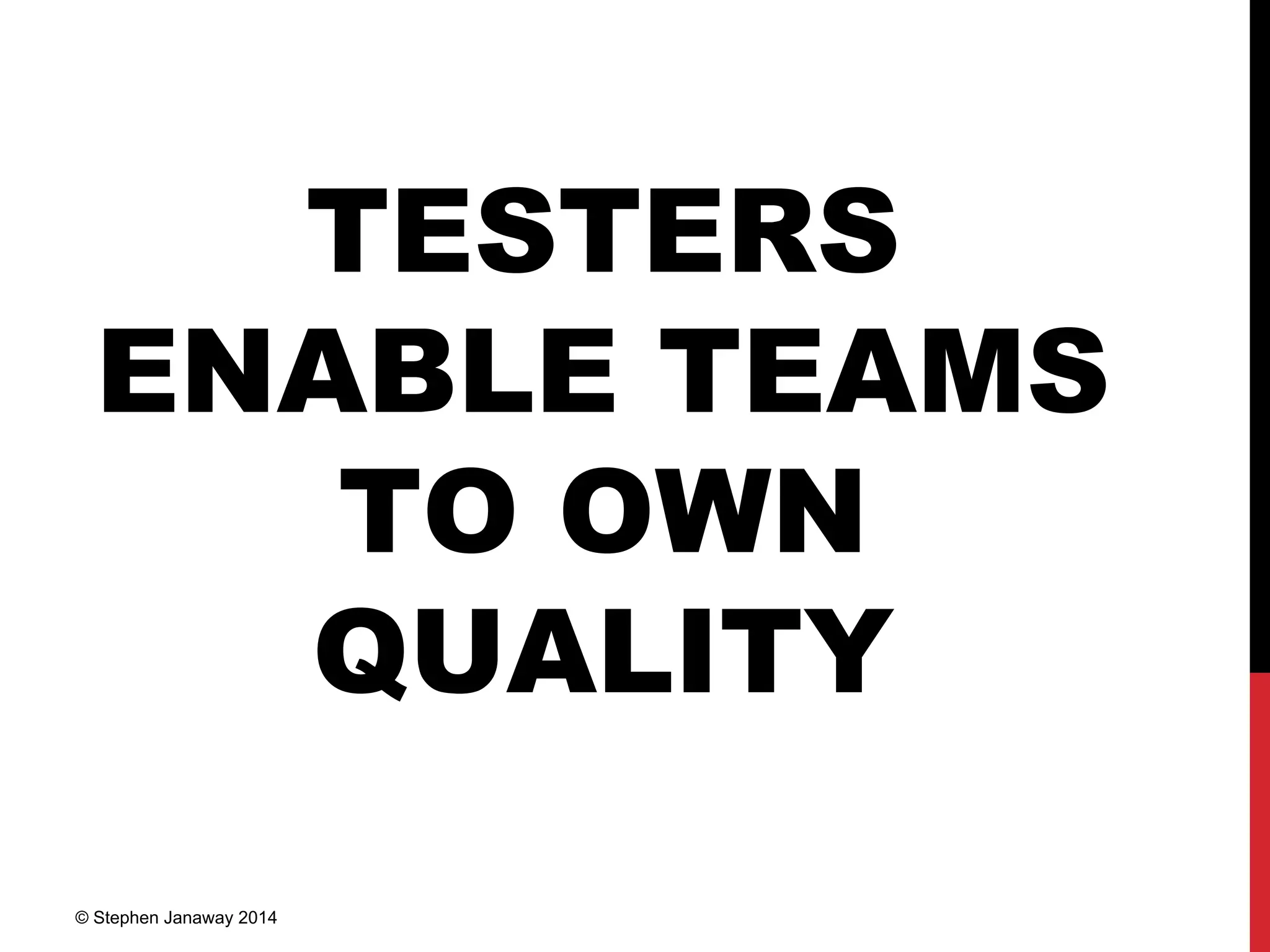 TESTERS
ENABLE TEAMS
TO OWN
QUALITY
© Stephen Janaway 2014
 