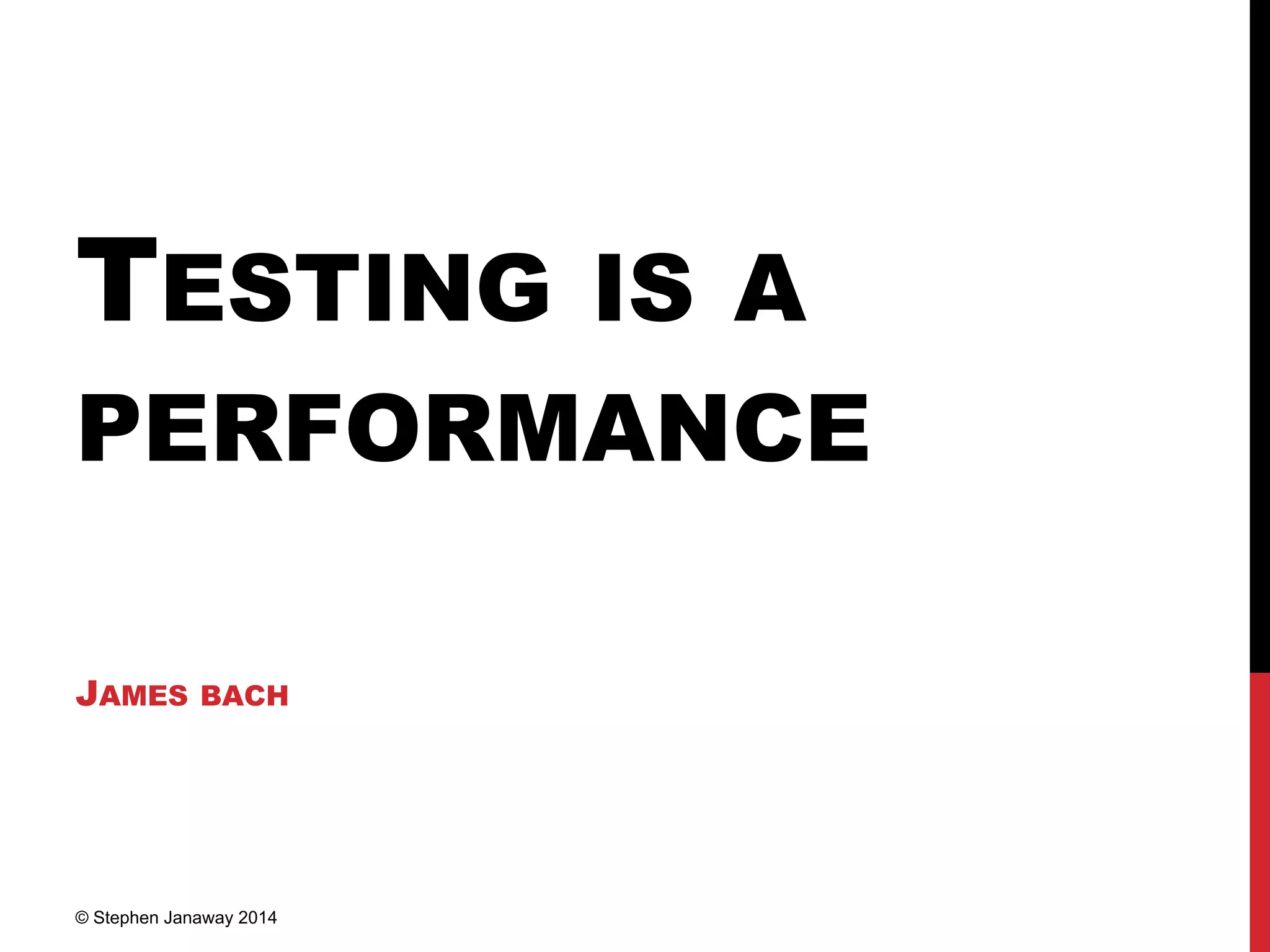 TESTING IS A
PERFORMANCE
JAMES BACH
© Stephen Janaway 2014
 