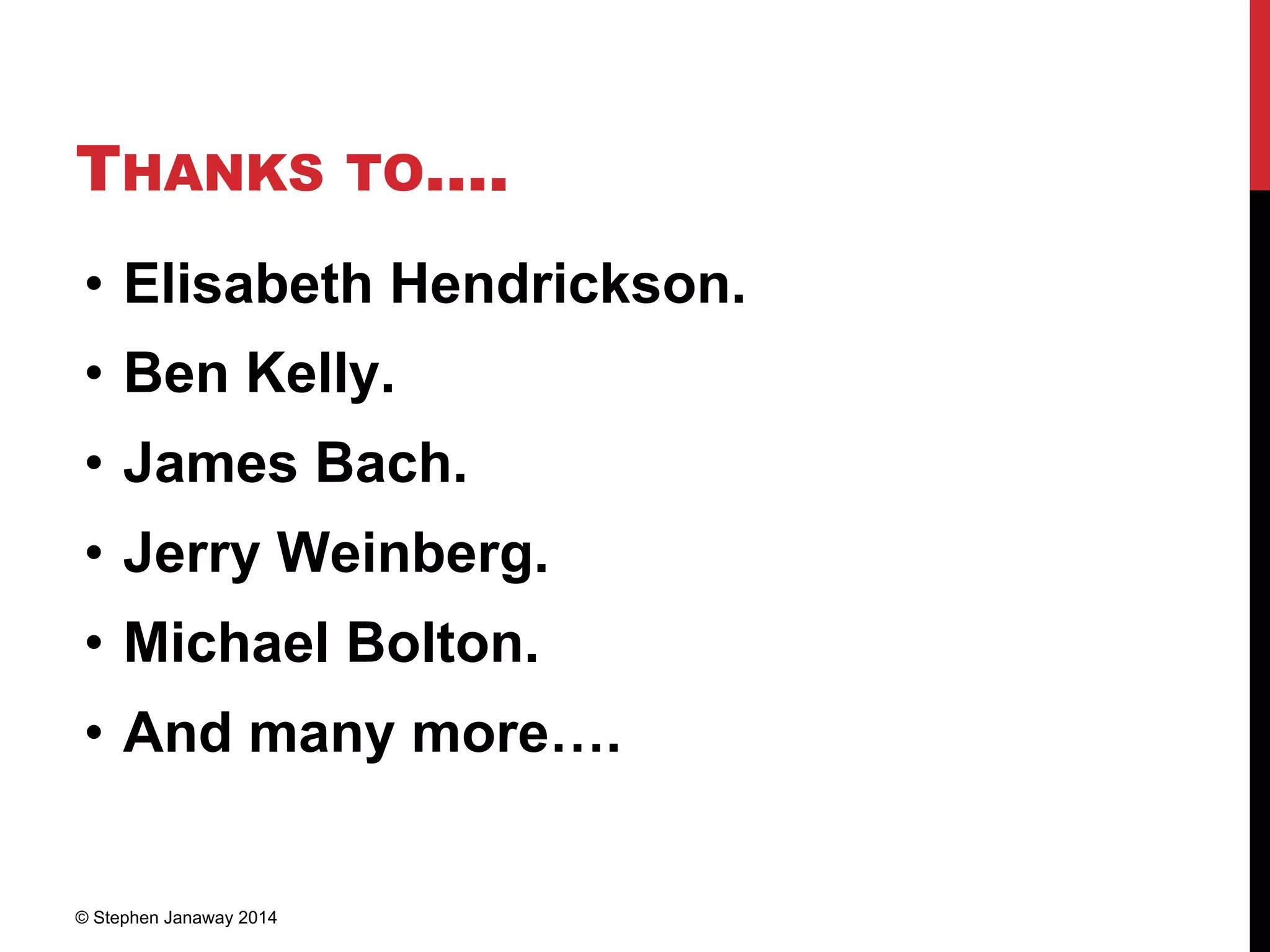 THANKS TO….
• Elisabeth Hendrickson.
• Ben Kelly.
• James Bach.
• Jerry Weinberg.
• Michael Bolton.
• And many more….
© Stephen Janaway 2014
 