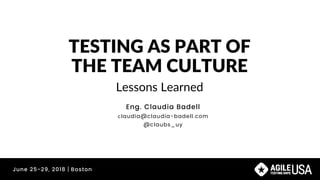 @claubs_uy
TESTING AS PART OF
THE TEAM CULTURE
Lessons Learned
Eng. Claudia Badell
claudia@claudia-badell.com
@claubs_uy
June 25-29, 2018｜Boston
 