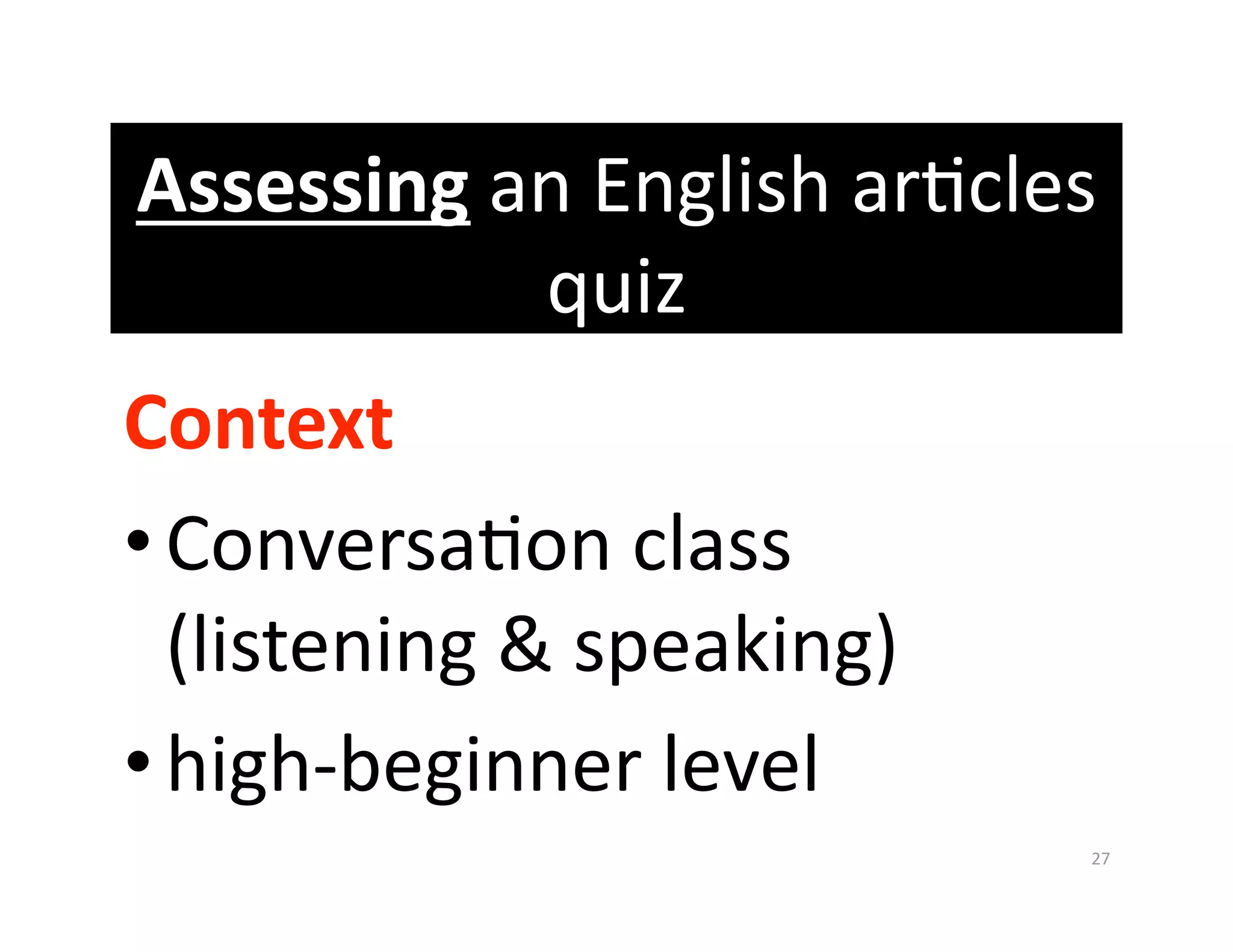 Assessing an English arGcles 
           quiz 
Context 
• ConversaGon class 
  (listening & speaking) 
• high‐beginner level 
                            27 
 