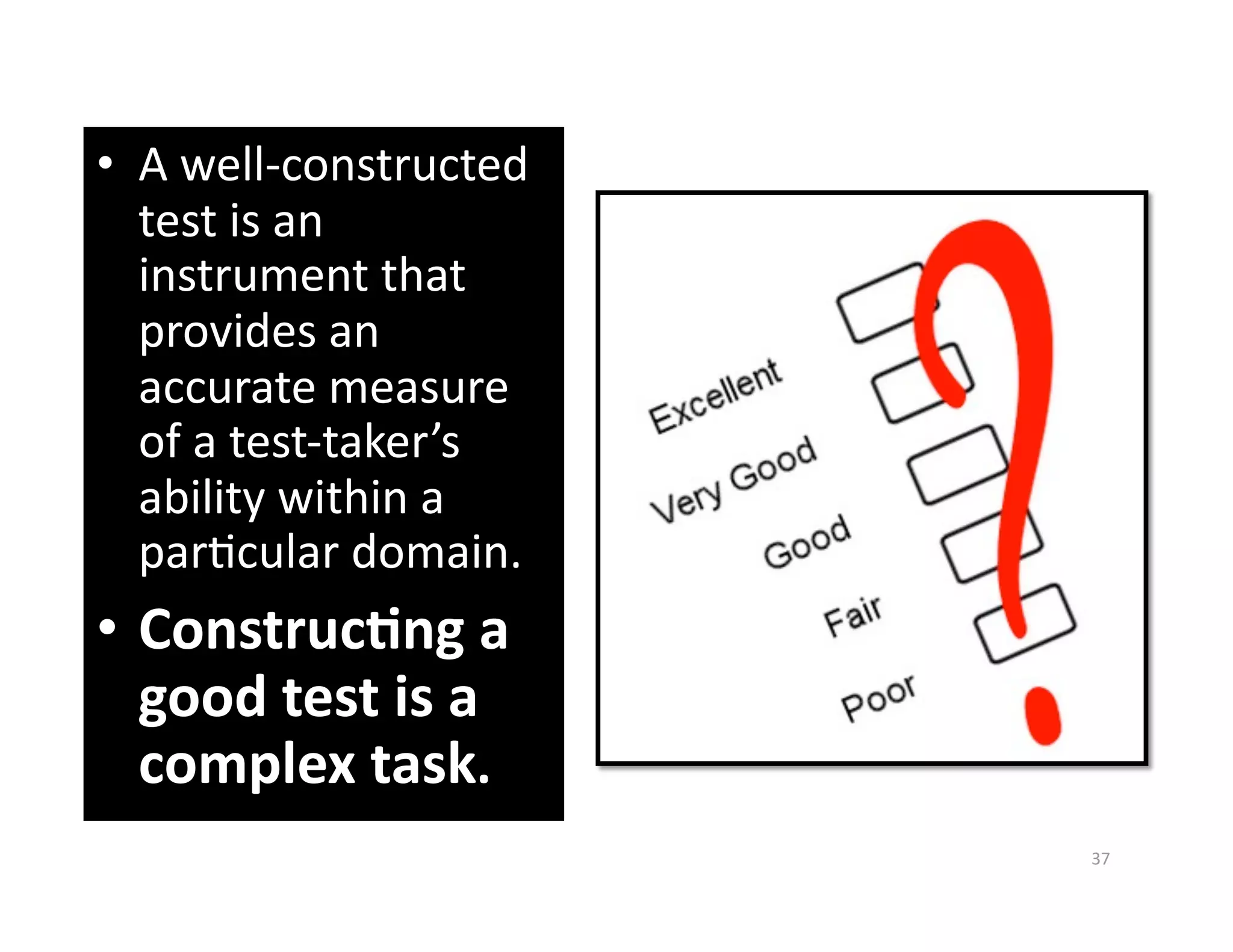 •  A well‐constructed 
   test is an 
   instrument that 
   provides an 
   accurate measure 
   of a test‐taker’s 
   ability within a 
   parGcular domain. 
•  Construc%ng a 
   good test is a 
   complex task. 
                         37 
 