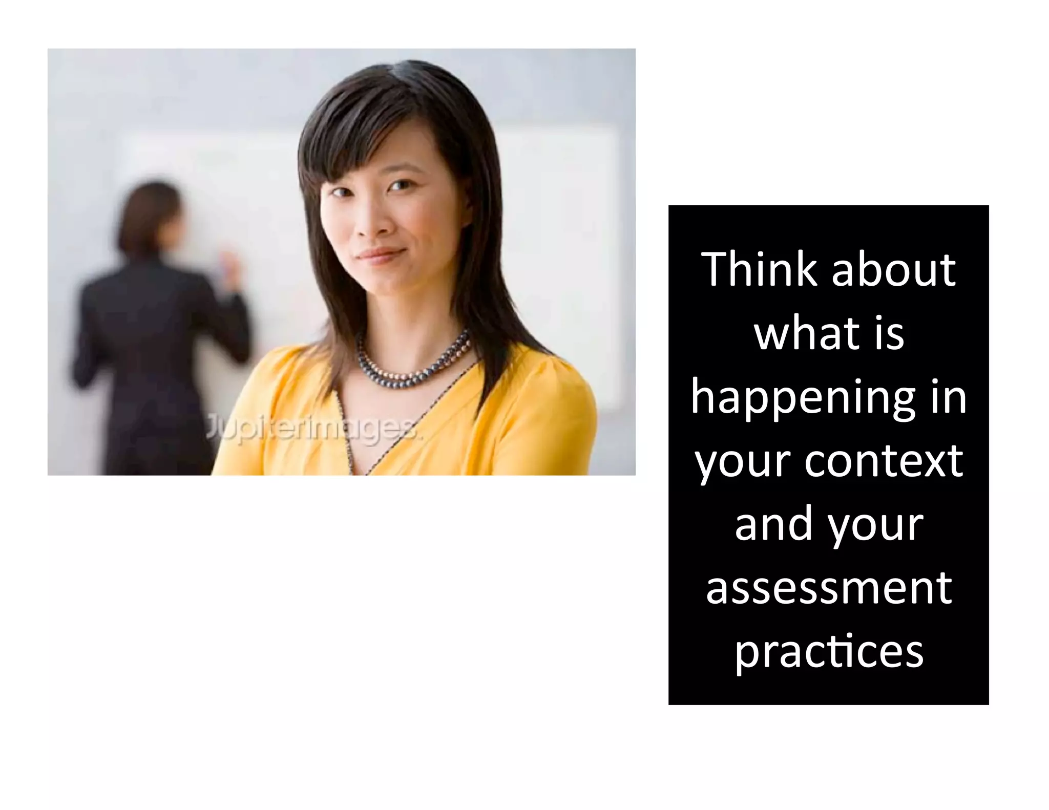 Think about 
   what is 
happening in 
your context 
  and your 
 assessment 
  pracGces 
 