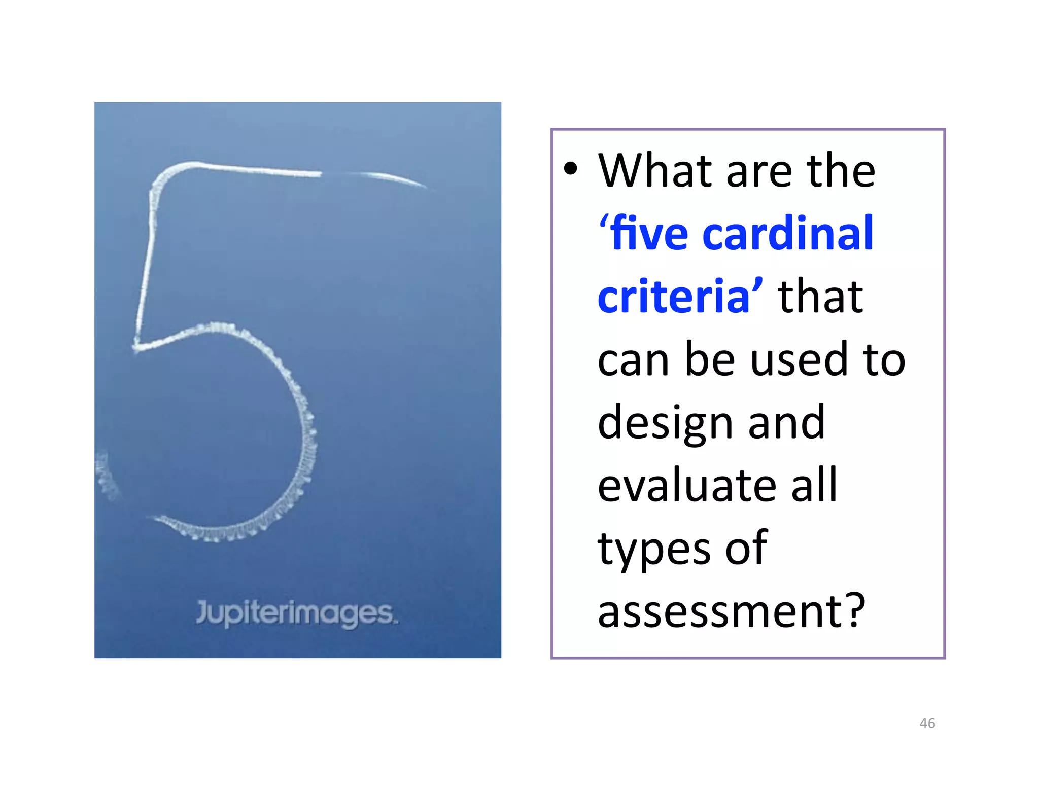 •  What are the 
   ‘ﬁve cardinal 
   criteria’ that 
   can be used to 
   design and 
   evaluate all 
   types of 
   assessment? 
                     46 
 